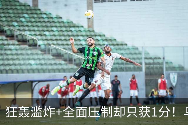 狂轰滥炸+全面压制却只获1分！乌拉圭为低效进攻付出代价